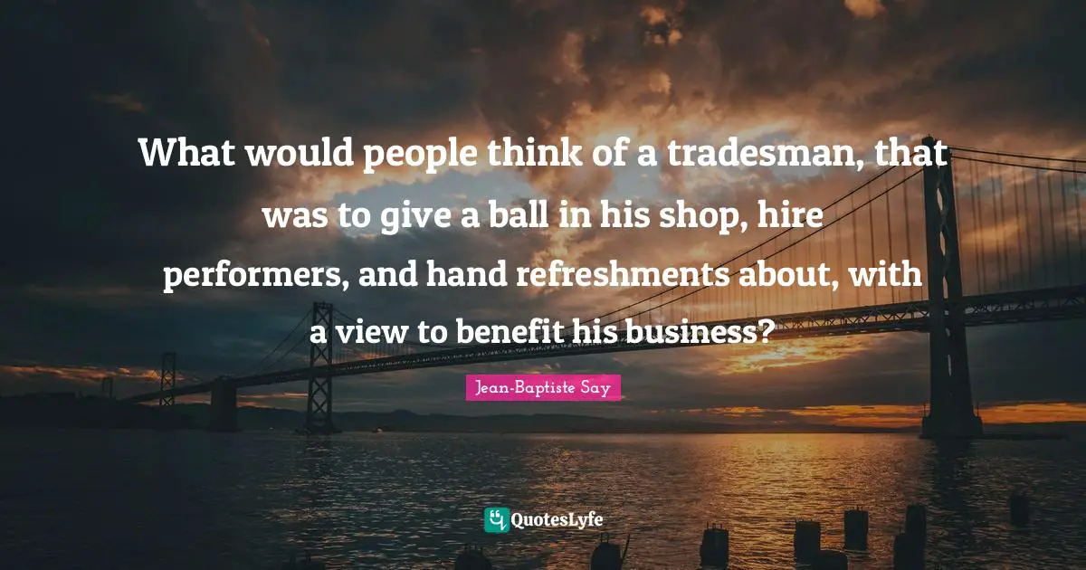 What would people think of a tradesman, that was to give a ball in his shop, hire performers, and hand refreshments about, with a view to benefit his business?