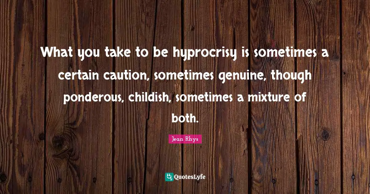 What you take to be hyprocrisy is sometimes a certain caution, sometimes genuine, though ponderous, childish, sometimes a mixture of both.