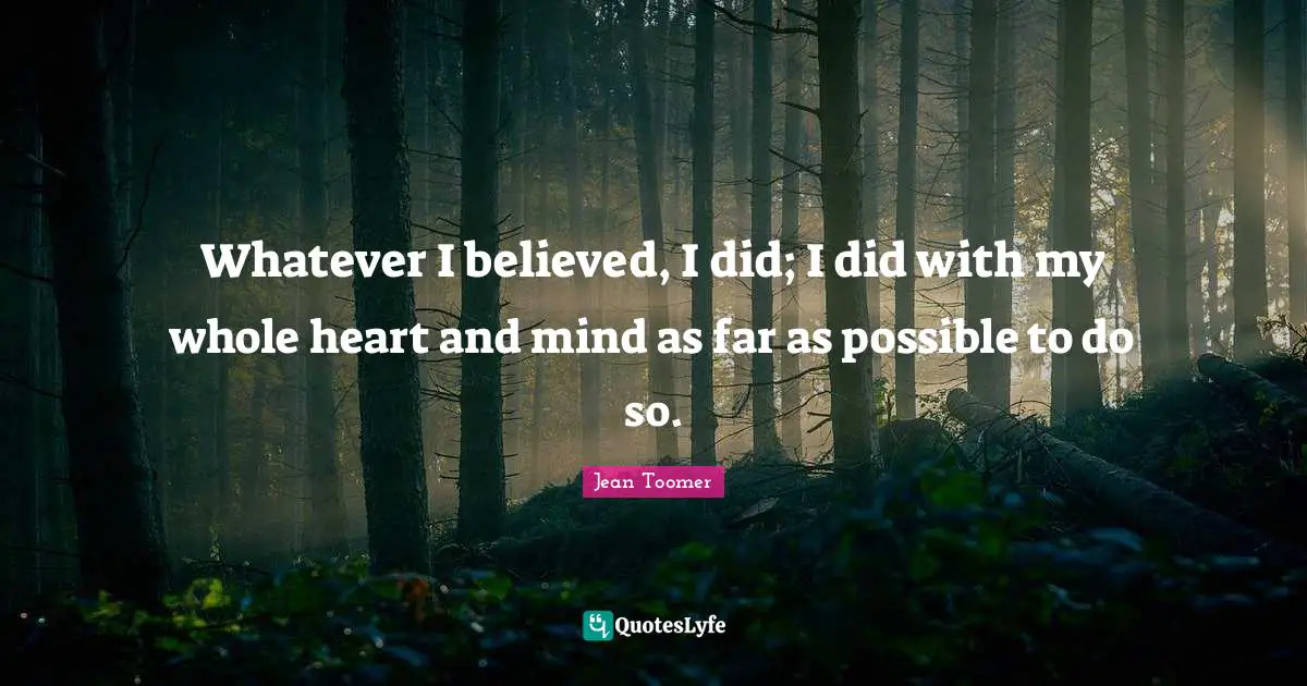 Jean Toomer Quotes: "Whatever I believed, I did; I did with my whole heart and mind as far as possible to do so."