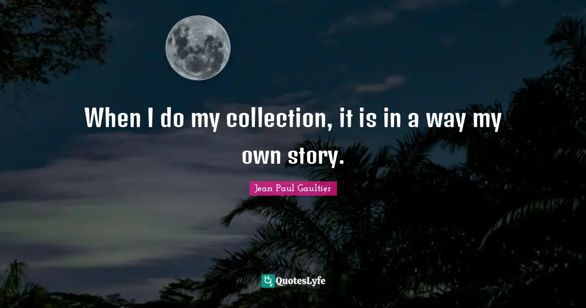 When I do my collection, it is in a way my own story.