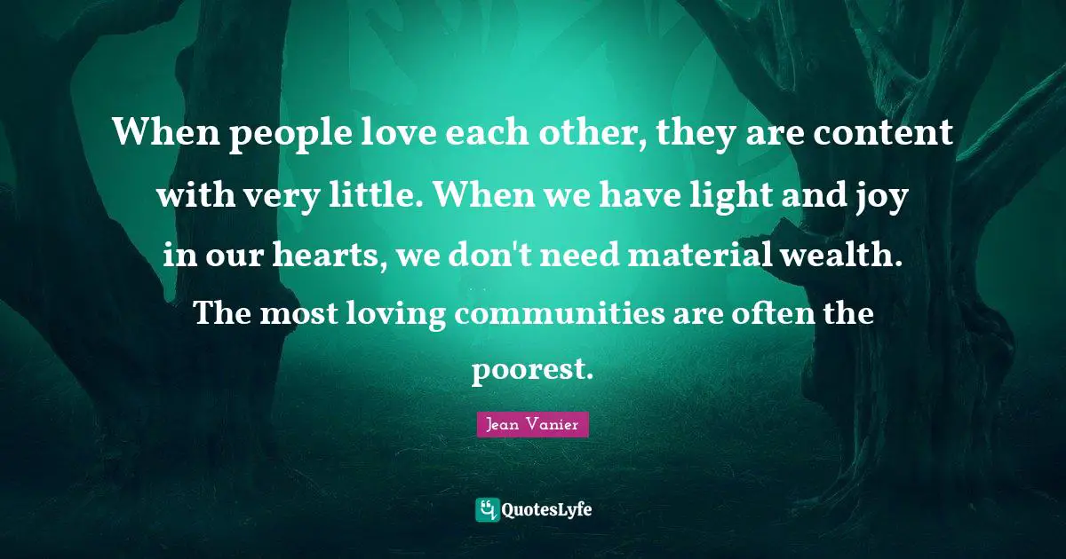 Jean Vanier Quotes: "When people love each other, they are content with very little. When we have light and joy in our hearts, we don't need material wealth. The most loving communities are often the poorest."