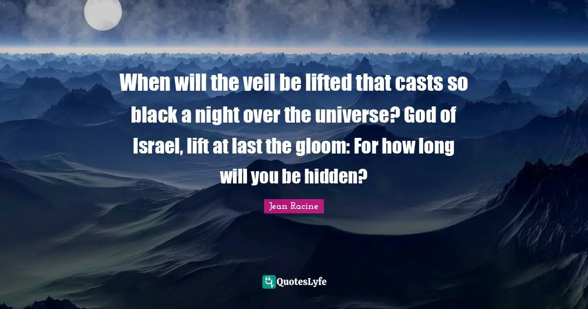 Jean Racine Quotes: "When will the veil be lifted that casts so black a night over the universe? God of Israel, lift at last the gloom: For how long will you be hidden?"