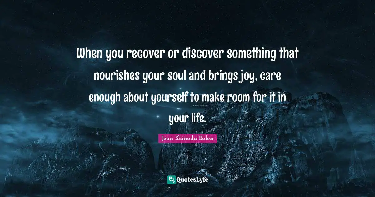 When you recover or discover something that nourishes your soul and brings joy, care enough about yourself to make room for it in your life.