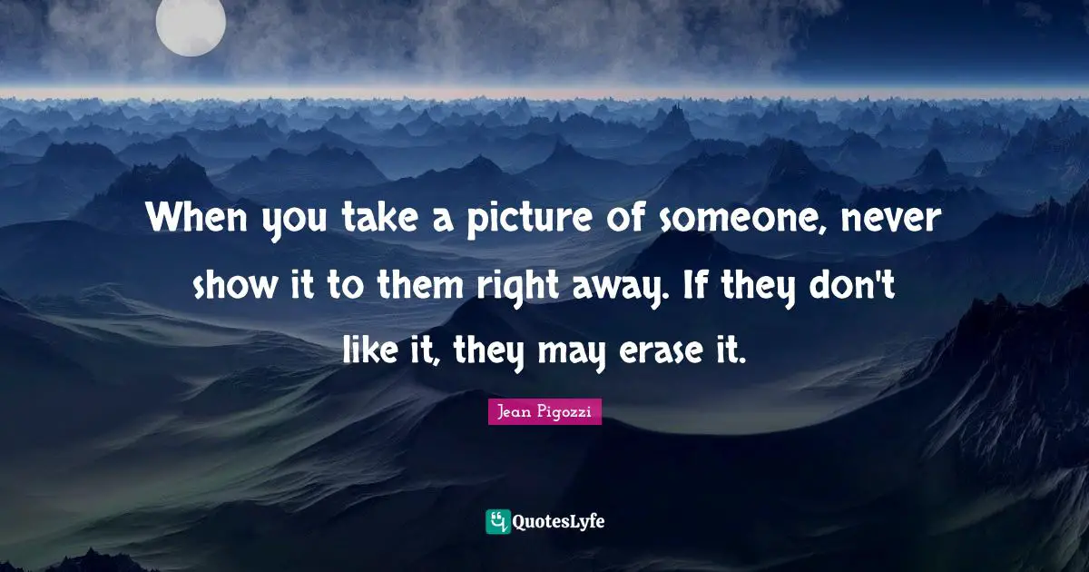 When you take a picture of someone, never show it to them right away. If they don't like it, they may erase it.