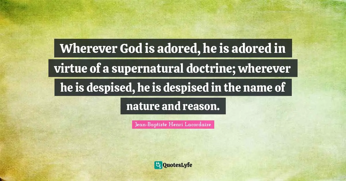 Wherever God is adored, he is adored in virtue of a supernatural doctrine; wherever he is despised, he is despised in the name of nature and reason.