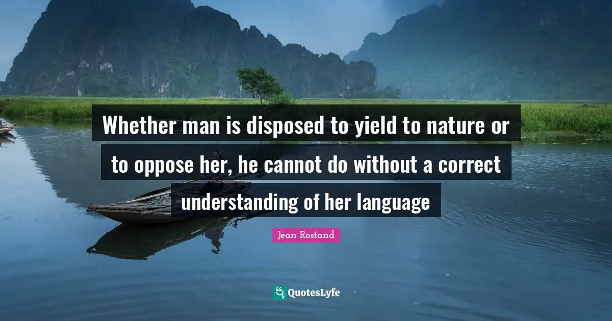 Whether man is disposed to yield to nature or to oppose her, he cannot do without a correct understanding of her language