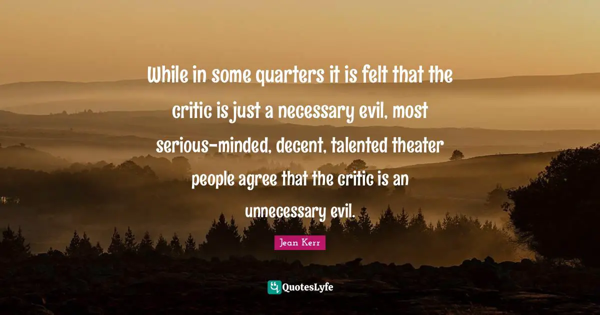 Necessary Quotes: "While in some quarters it is felt that the critic is just a necessary evil, most serious-minded, decent, talented theater people agree that the critic is an unnecessary evil."