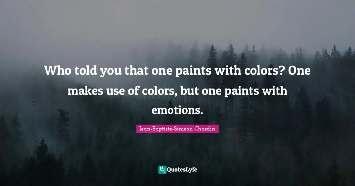Who told you that one paints with colors? One makes use of colors, but one paints with emotions.