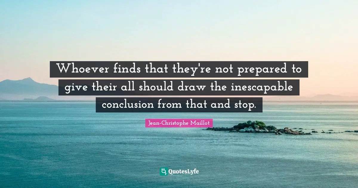 Whoever finds that they're not prepared to give their all should draw the inescapable conclusion from that and stop.