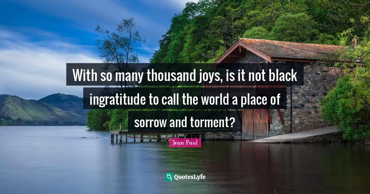 Torment Quotes: "With so many thousand joys, is it not black ingratitude to call the world a place of sorrow and torment?"