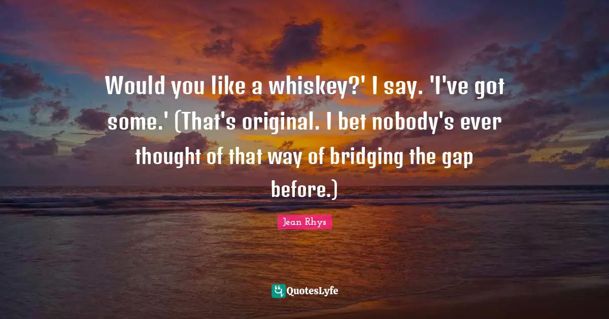 Would you like a whiskey?' I say. 'I've got some.' (That's original. I bet nobody's ever thought of that way of bridging the gap before.)