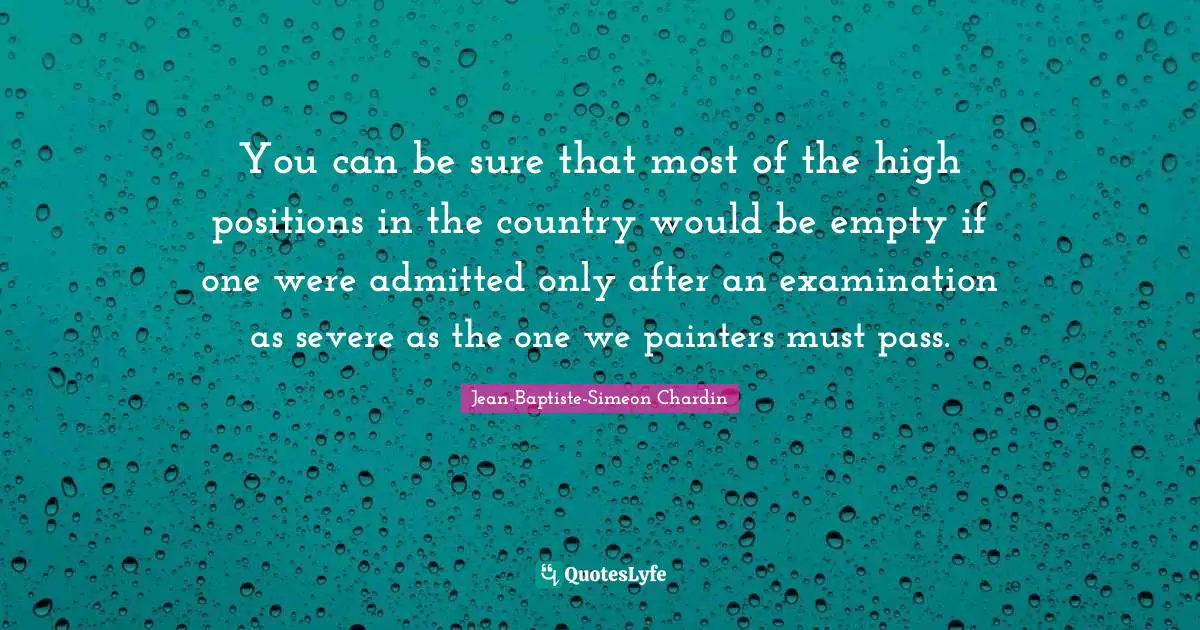 You can be sure that most of the high positions in the country would be empty if one were admitted only after an examination as severe as the one we painters must pass.