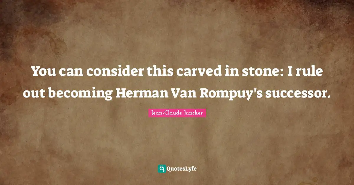 You can consider this carved in stone: I rule out becoming Herman Van Rompuy's successor.