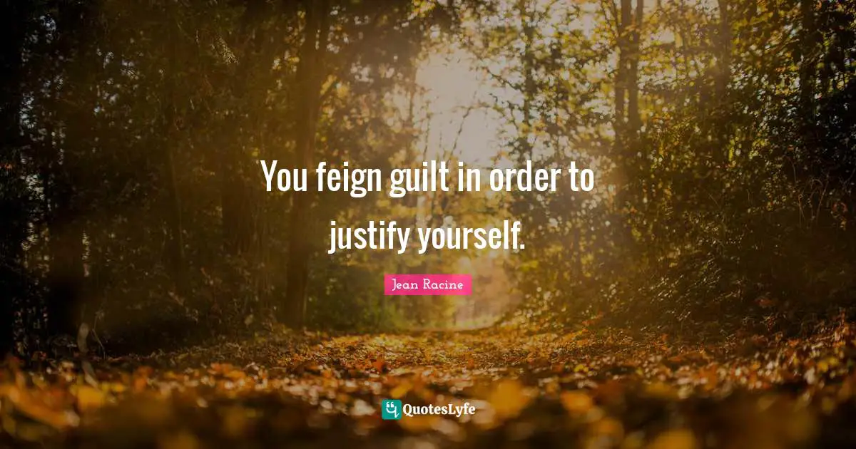 Jean Racine Quotes: "You feign guilt in order to justify yourself."