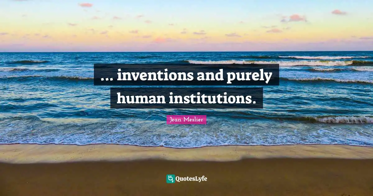 ... inventions and purely human institutions.