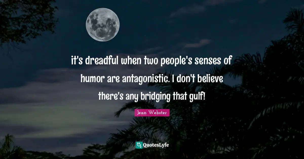 it's dreadful when two people's senses of humor are antagonistic. I don't believe there's any bridging that gulf!