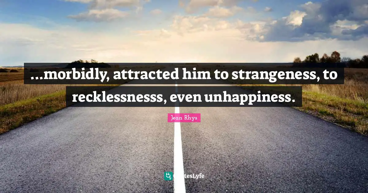 ...morbidly, attracted him to strangeness, to recklessnesss, even unhappiness.
