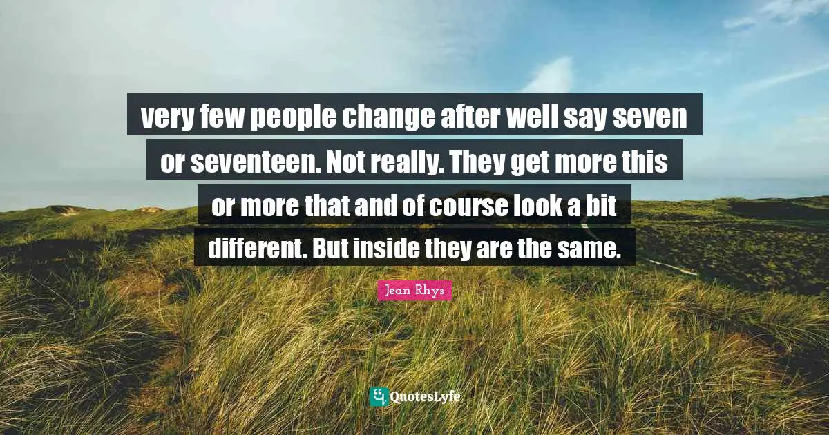very few people change after well say seven or seventeen. Not really. They get more this or more that and of course look a bit different. But inside they are the same.