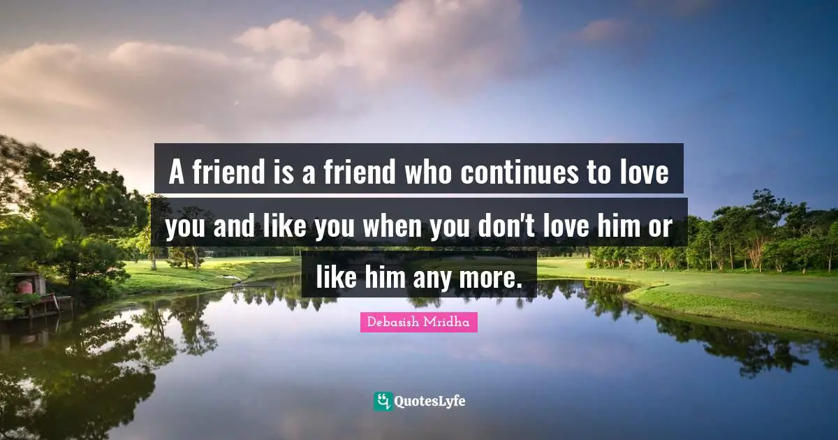 Debasish Mridha Quotes: A friend is a friend who continues to love you and like you when you don't love him or like him any more.