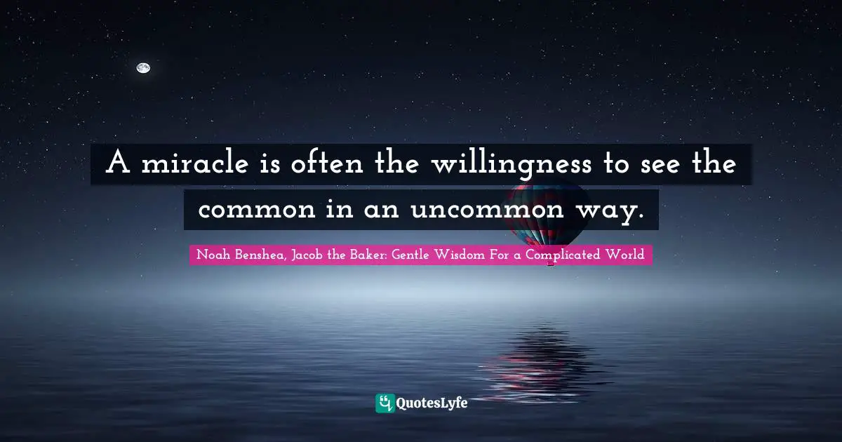 A miracle is often the willingness to see the common in an uncommon way.