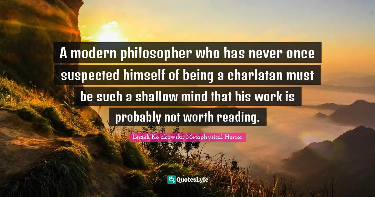 A modern philosopher who has never once suspected himself of being a charlatan must be such a shallow mind that his work is probably not worth reading.