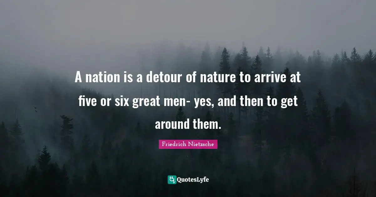 A nation is a detour of nature to arrive at five or six great men- yes, and then to get around them.