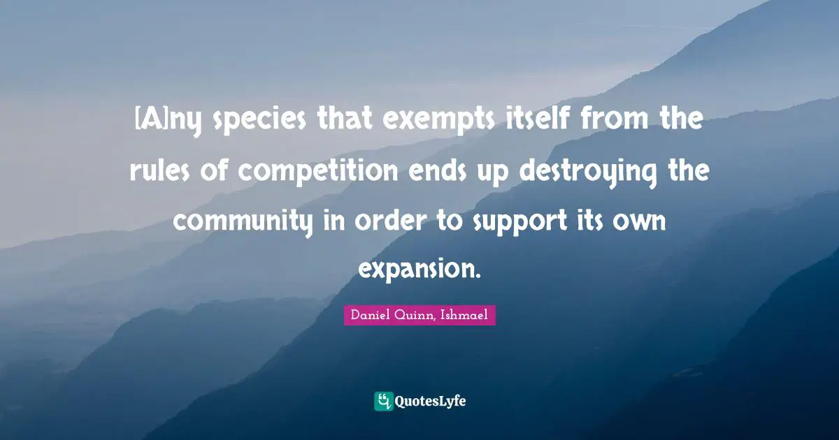 [A]ny species that exempts itself from the rules of competition ends up destroying the community in order to support its own expansion.