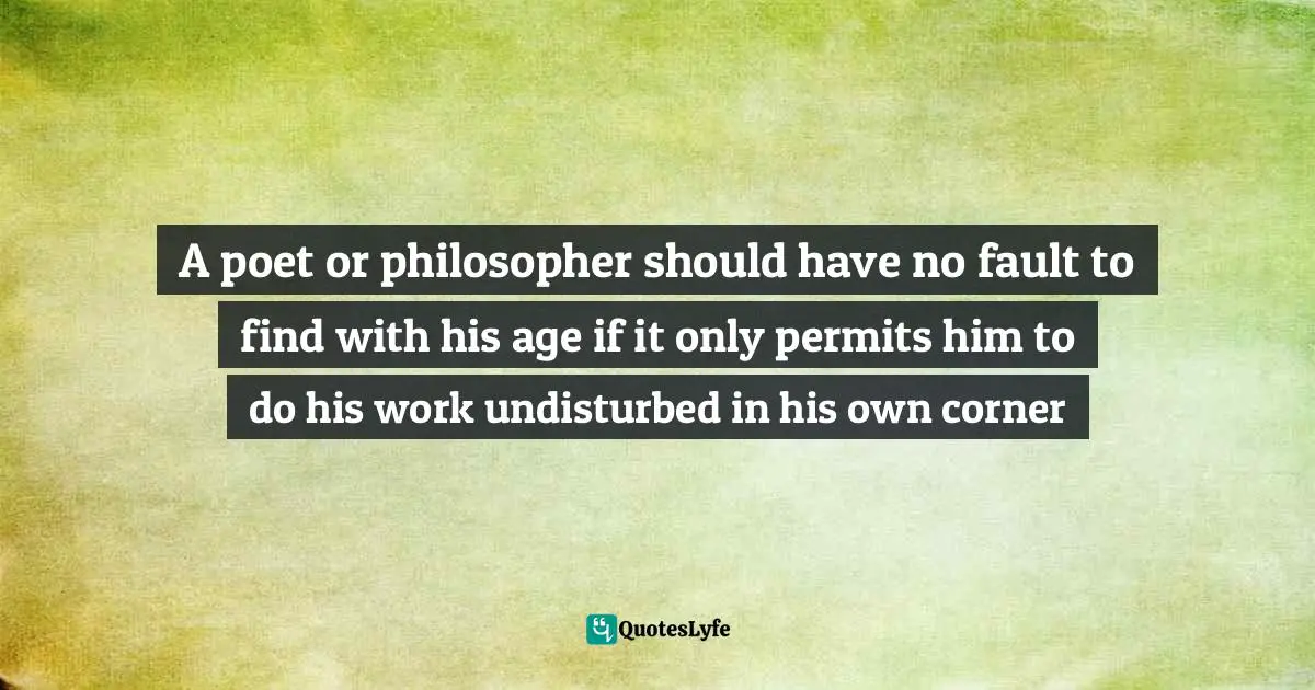 Arthur Quotes: "A poet or philosopher should have no fault to find with his age if it only permits him to do his work undisturbed in his own corner"