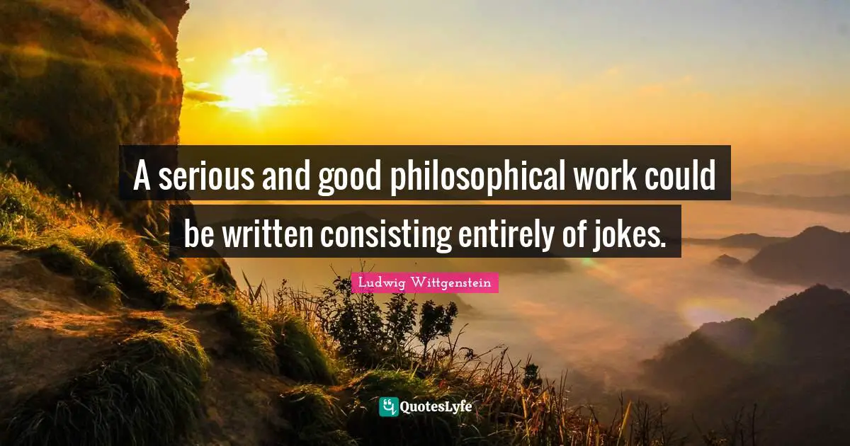 A serious and good philosophical work could be written consisting entirely of jokes.