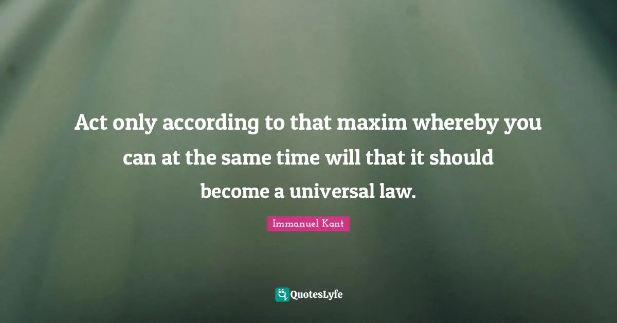 Act only according to that maxim whereby you can at the same time will that it should become a universal law.