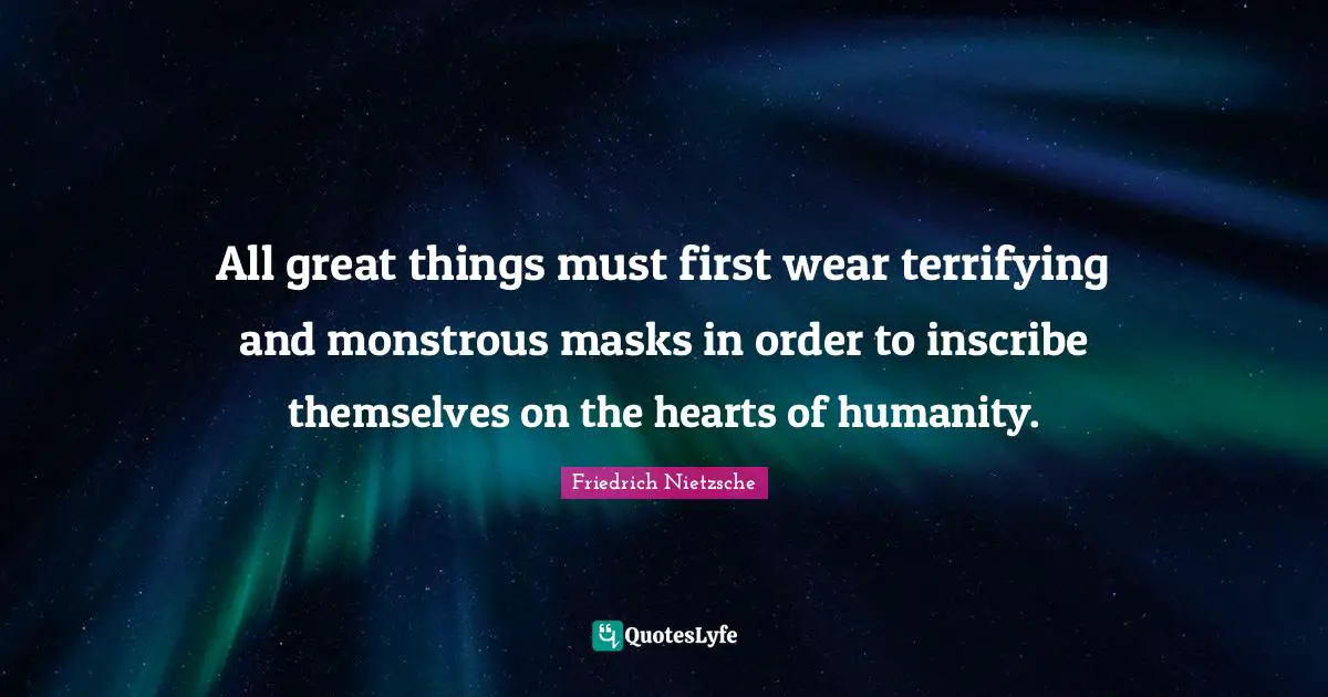 All great things must first wear terrifying and monstrous masks in order to inscribe themselves on the hearts of humanity.