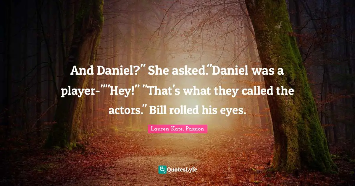 And Daniel?" She asked."Daniel was a player-""Hey!" "That's what they called the actors." Bill rolled his eyes.