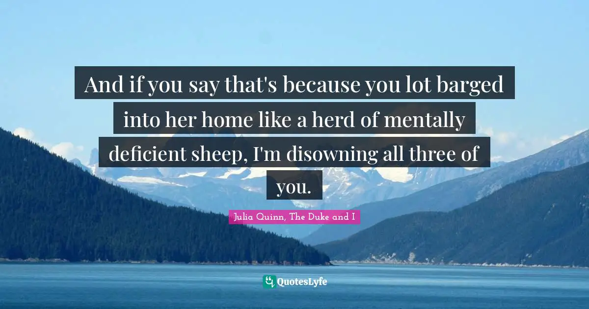Julia Quotes: "And if you say that's because you lot barged into her home like a herd of mentally deficient sheep, I'm disowning all three of you."