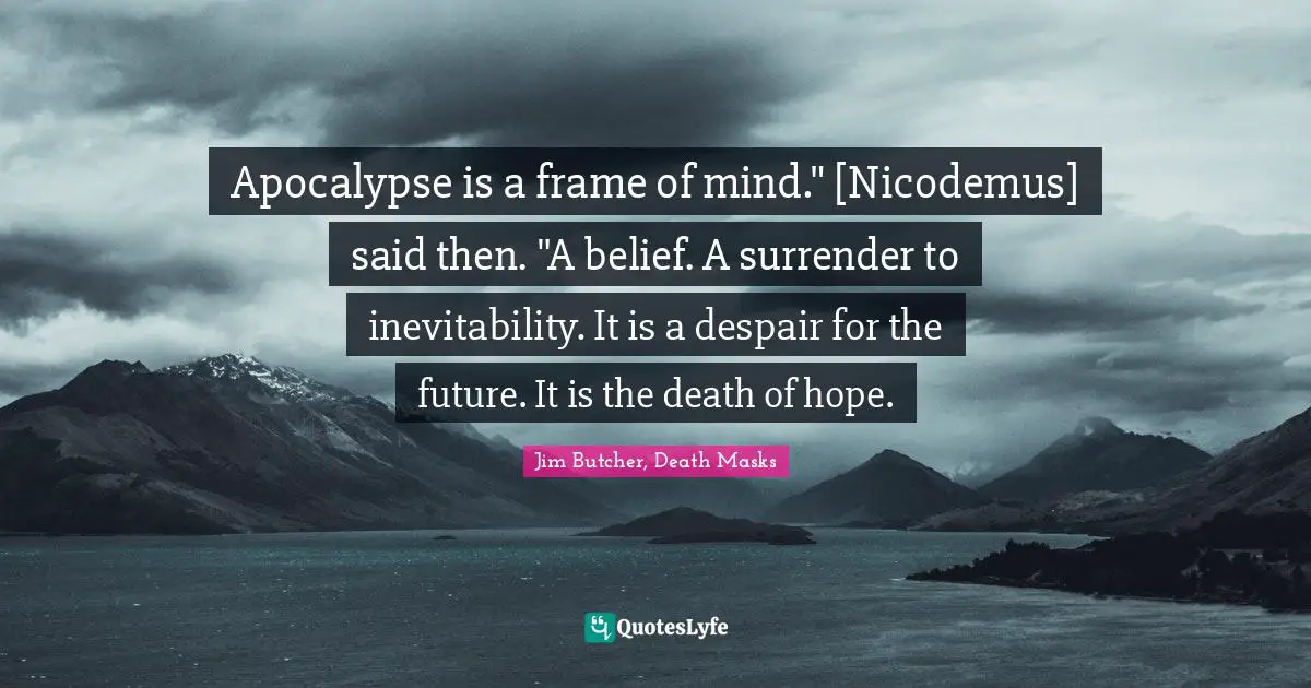 Apocalypse is a frame of mind." [Nicodemus] said then. "A belief. A surrender to inevitability. It is a despair for the future. It is the death of hope.