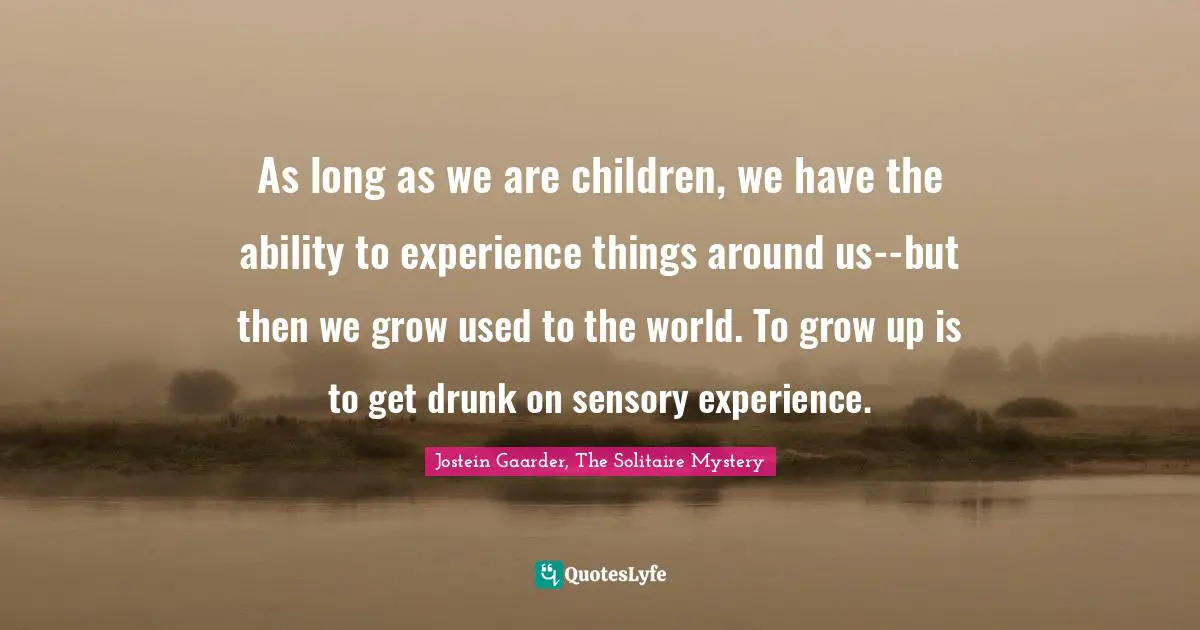 As long as we are children, we have the ability to experience things around us--but then we grow used to the world. To grow up is to get drunk on sensory experience.