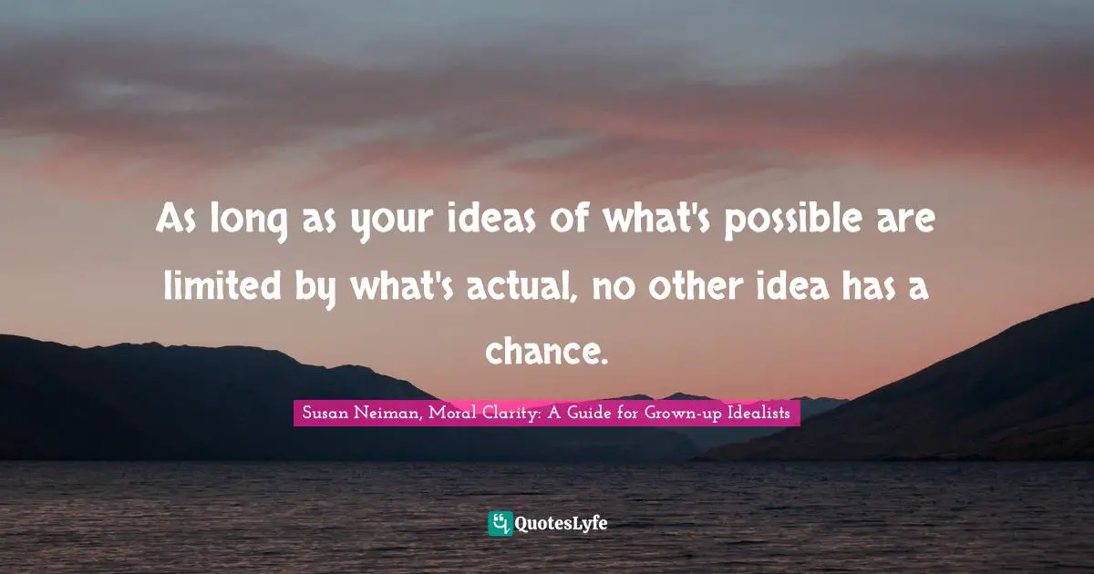 As long as your ideas of what's possible are limited by what's actual, no other idea has a chance.
