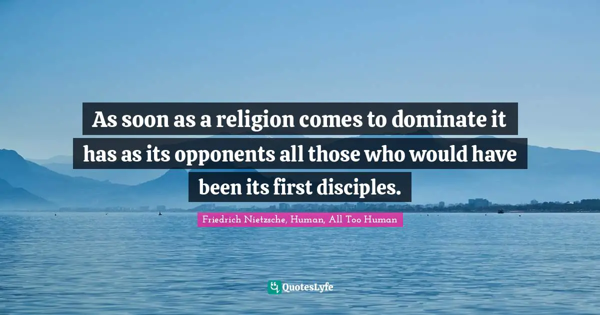 As soon as a religion comes to dominate it has as its opponents all those who would have been its first disciples.
