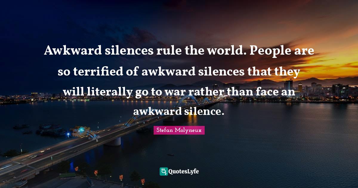 Awkward silences rule the world. People are so terrified of awkward si