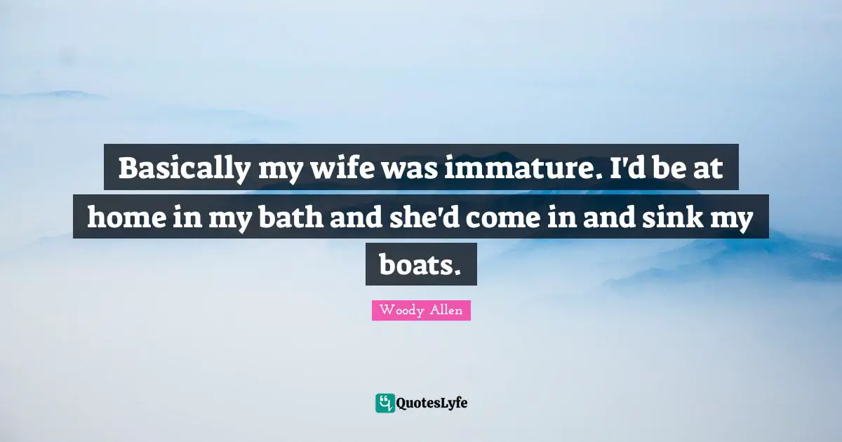 Woody Allen Quotes: "Basically my wife was immature. I'd be at home in my bath and she'd come in and sink my boats."