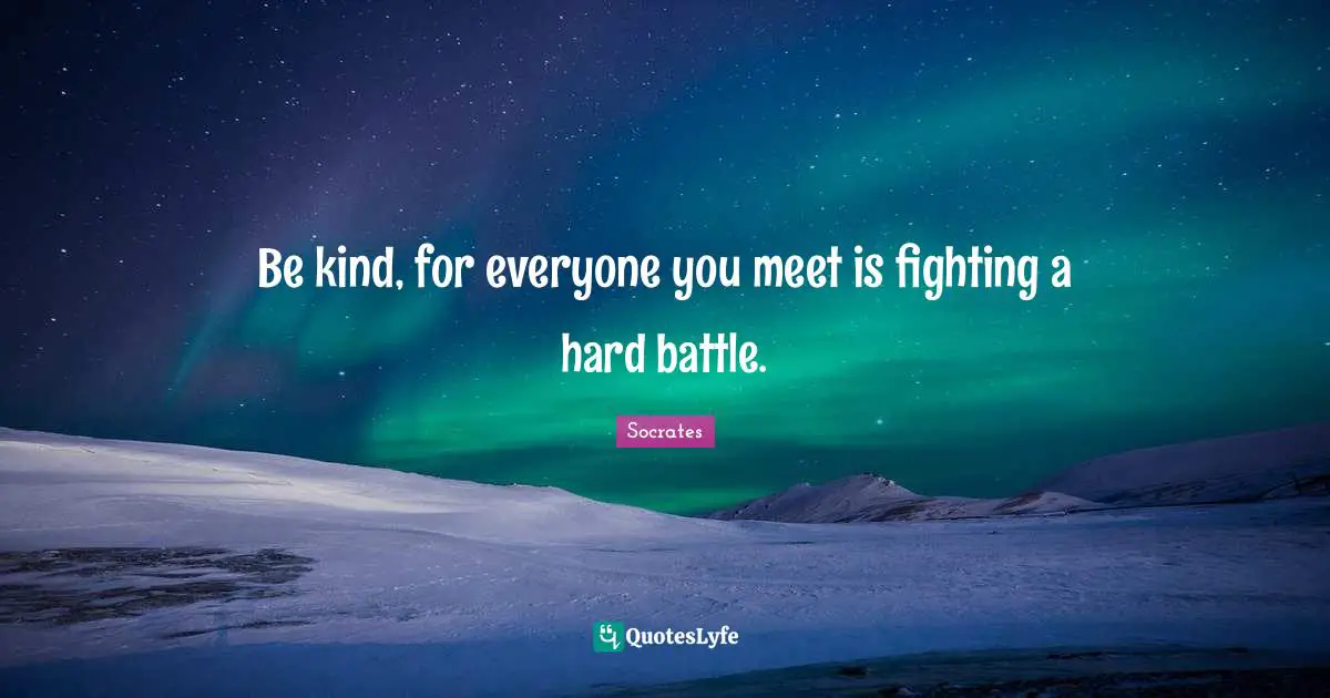 Socrates Quotes: Be kind, for everyone you meet is fighting a hard battle.