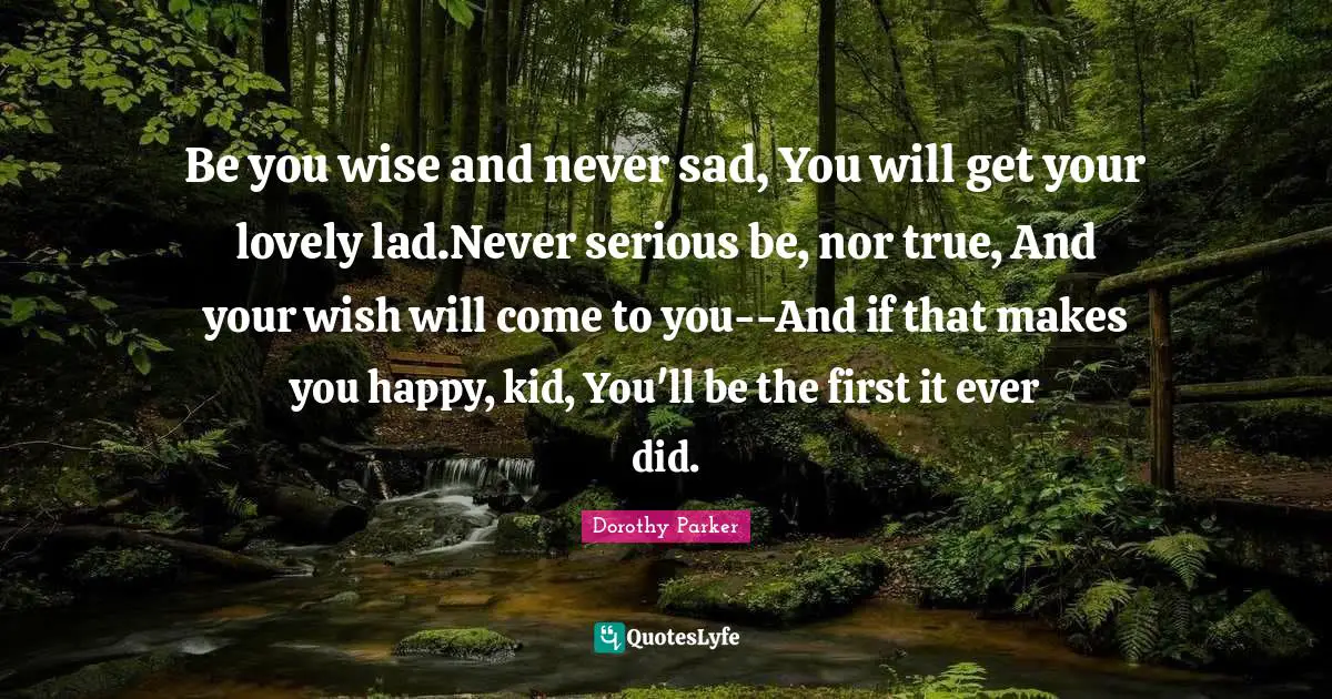 Be you wise and never sad, You will get your lovely lad.Never serious be, nor true, And your wish will come to you--And if that makes you happy, kid, You'll be the first it ever did.