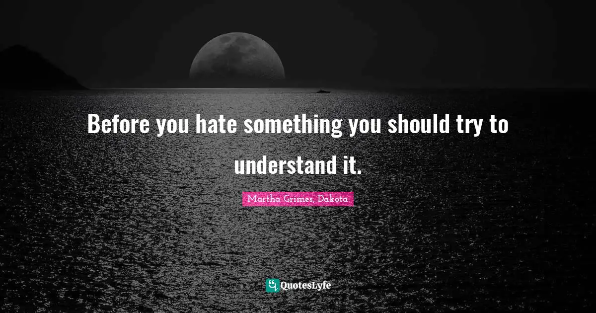 Before you hate something you should try to understand it.