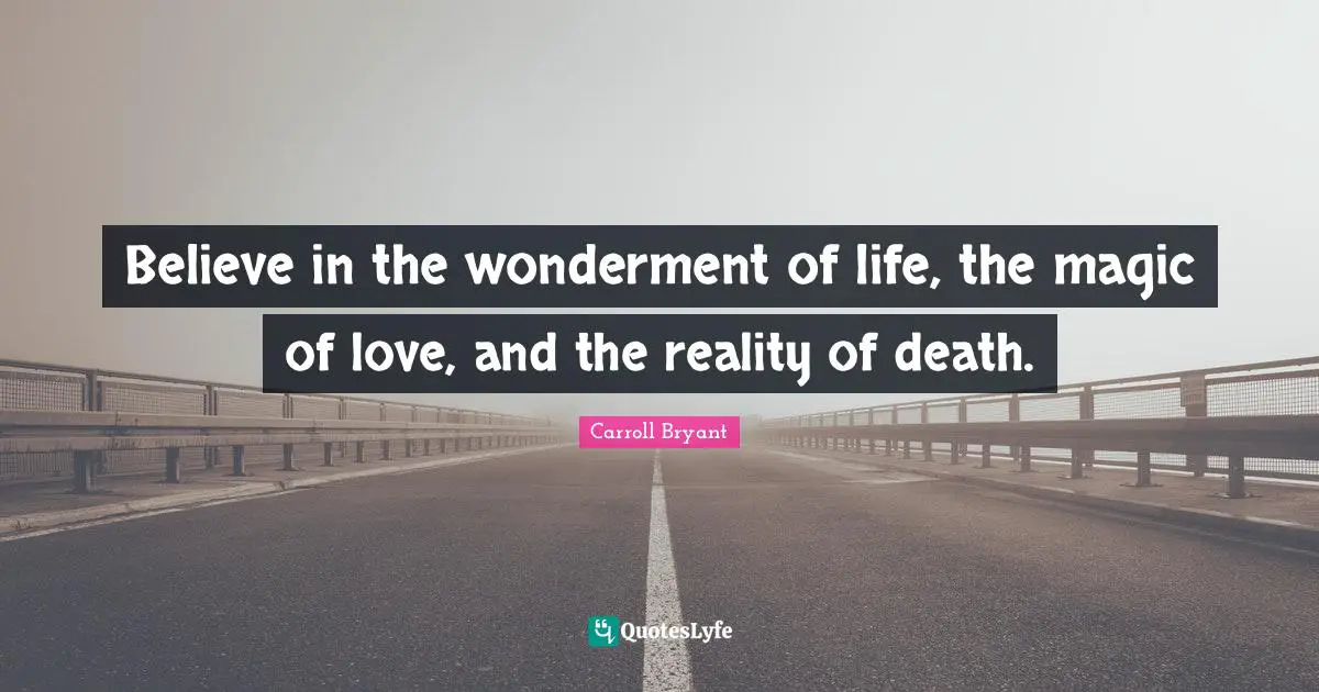 Believe in the wonderment of life, the magic of love, and the reality of death.