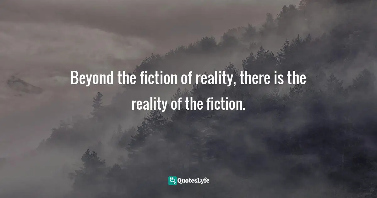 Beyond the fiction of reality, there is the reality of the fiction.