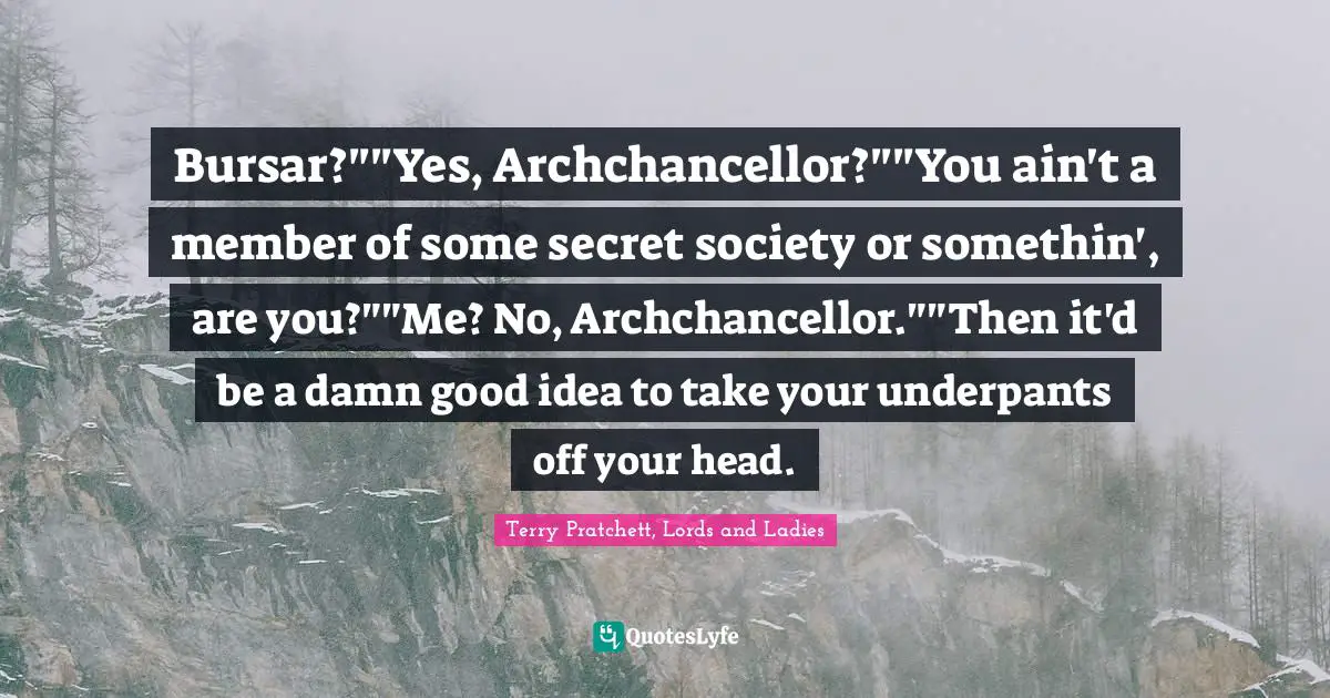 Bursar?""Yes, Archchancellor?""You ain't a member of some secret society or somethin', are you?""Me? No, Archchancellor.""Then it'd be a damn good idea to take your underpants off your head.