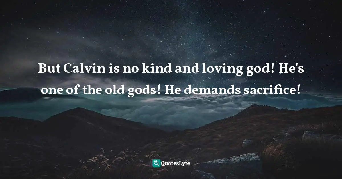 But Calvin is no kind and loving god! He's one of the old gods! He demands sacrifice!
