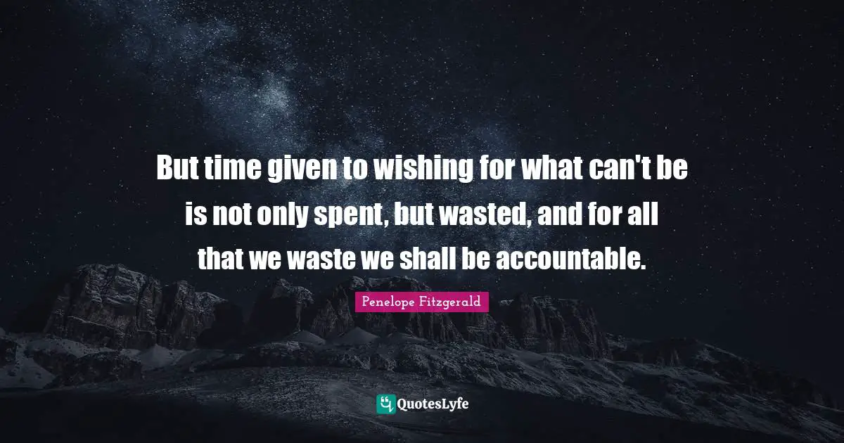 Wishing Quotes: "But time given to wishing for what can't be is not only spent, but wasted, and for all that we waste we shall be accountable."
