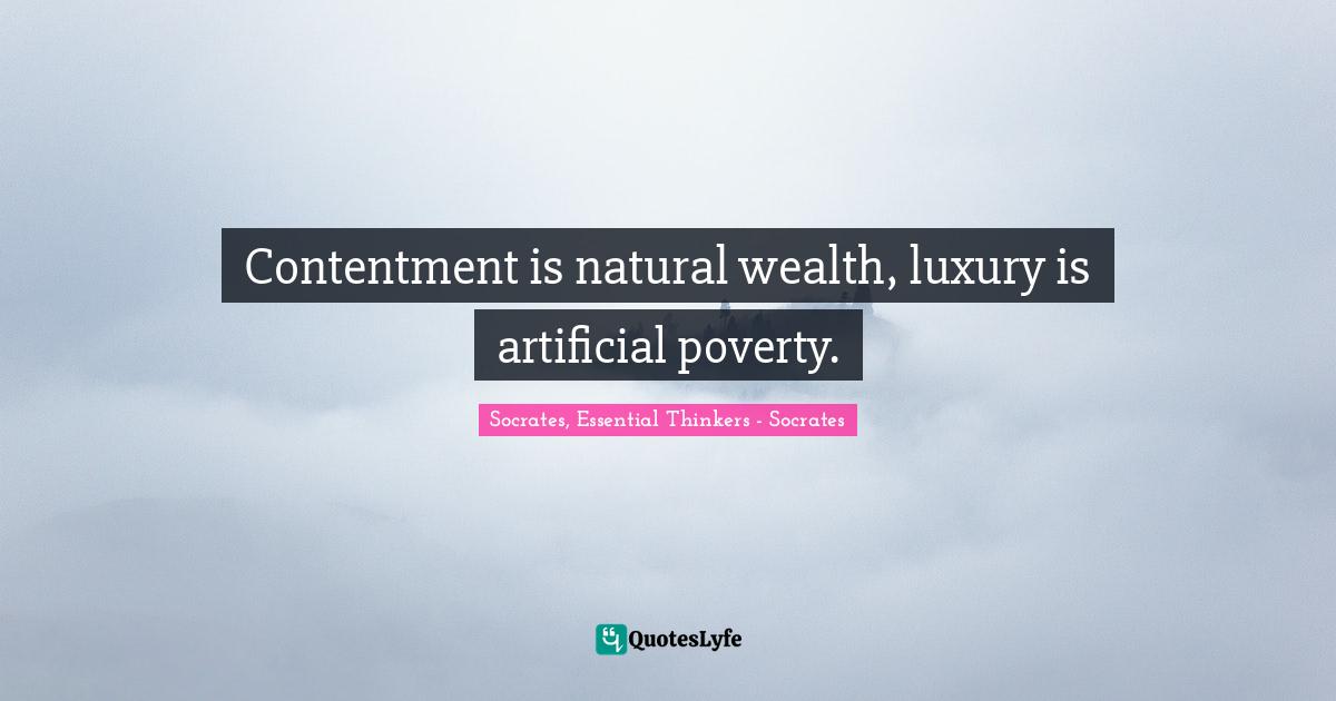Contentment is natural wealth, luxury is artificial poverty.