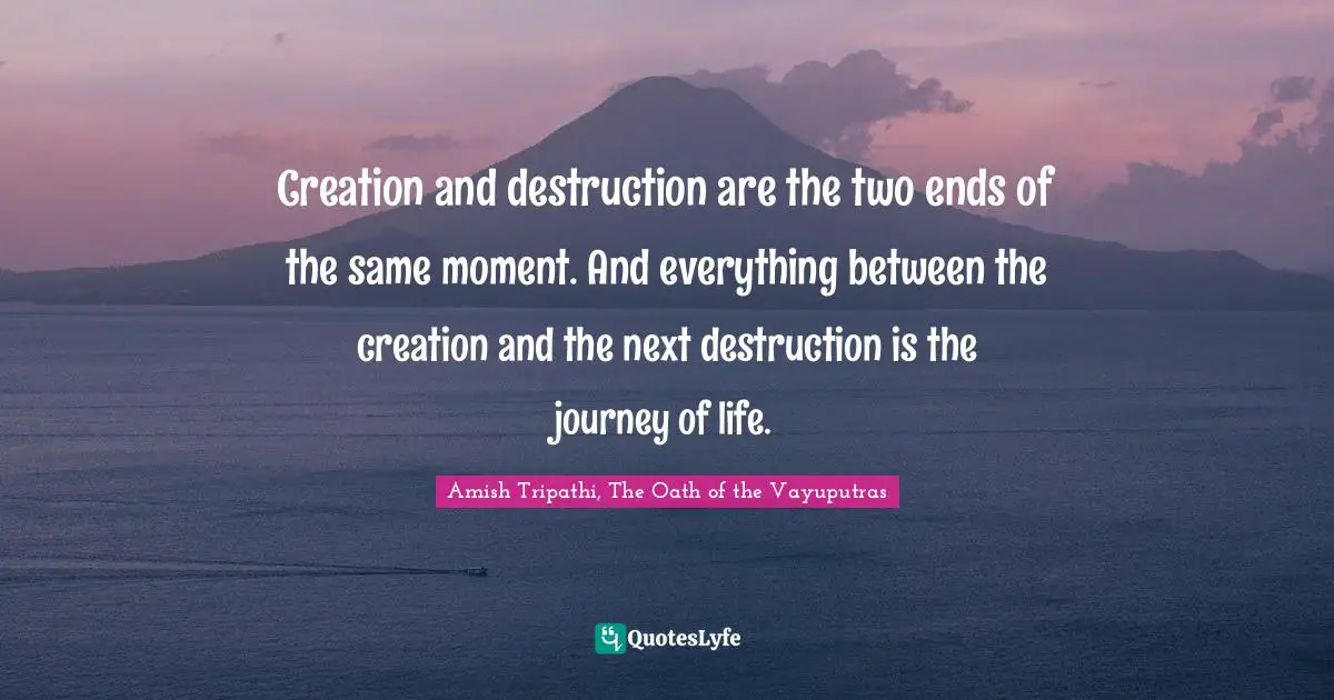 Amish Tripathi Quotes: "Creation and destruction are the two ends of the same moment. And everything between the creation and the next destruction is the journey of life."