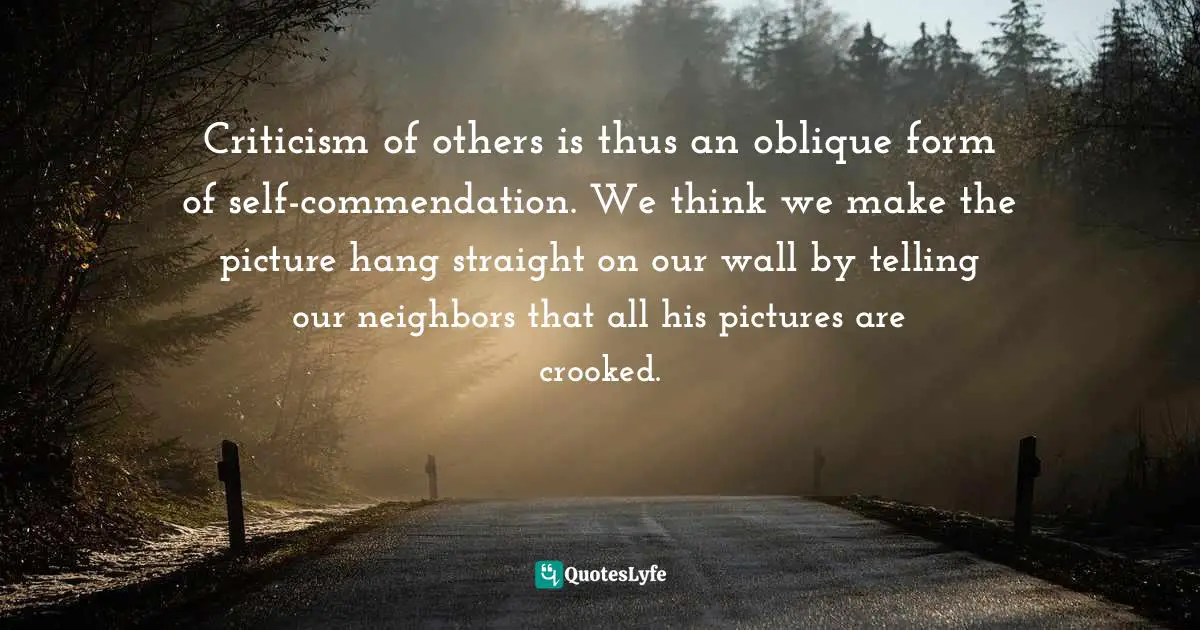 Spirituality Quotes: "Criticism of others is thus an oblique form of self-commendation. We think we make the picture hang straight on our wall by telling our neighbors that all his pictures are crooked."